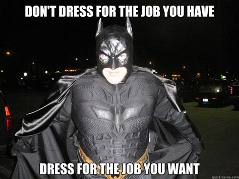 Dress for the job you want, not the job you have. Unless you're a superhero. In that case, wear a cape